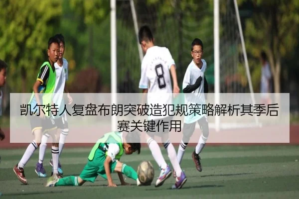 凯尔特人复盘布朗突破造犯规策略解析其季后赛关键作用