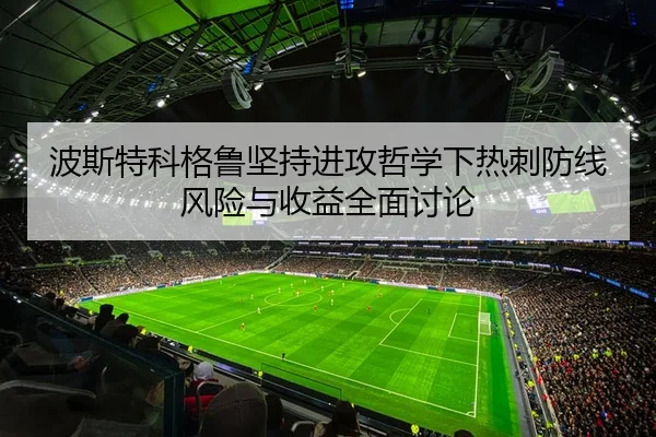 波斯特科格鲁坚持进攻哲学下热刺防线风险与收益全面讨论