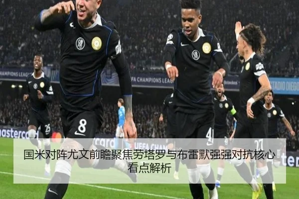 国米对阵尤文前瞻聚焦劳塔罗与布雷默强强对抗核心看点解析