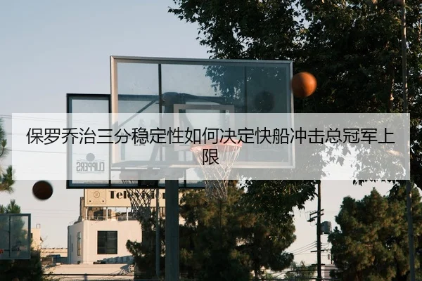 保罗乔治三分稳定性如何决定快船冲击总冠军上限