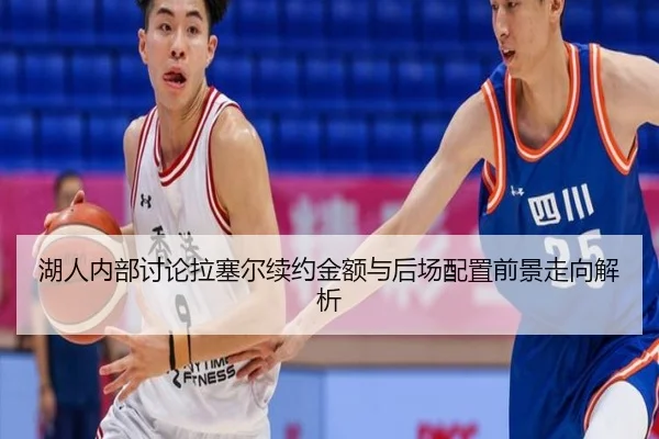 湖人内部讨论拉塞尔续约金额与后场配置前景走向解析