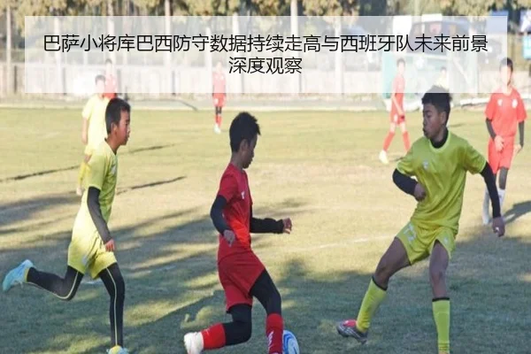 巴萨小将库巴西防守数据持续走高与西班牙队未来前景深度观察