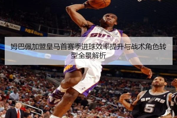 姆巴佩加盟皇马首赛季进球效率提升与战术角色转型全景解析