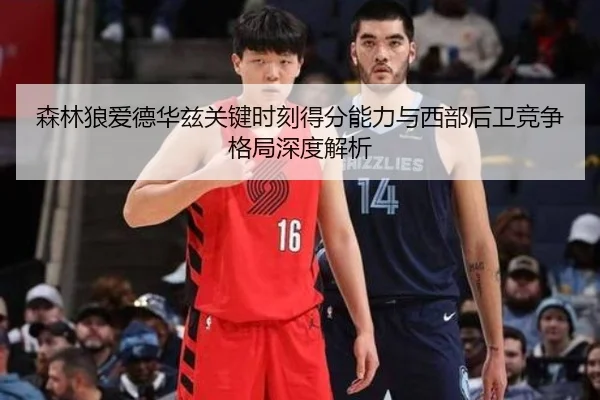 森林狼爱德华兹关键时刻得分能力与西部后卫竞争格局深度解析