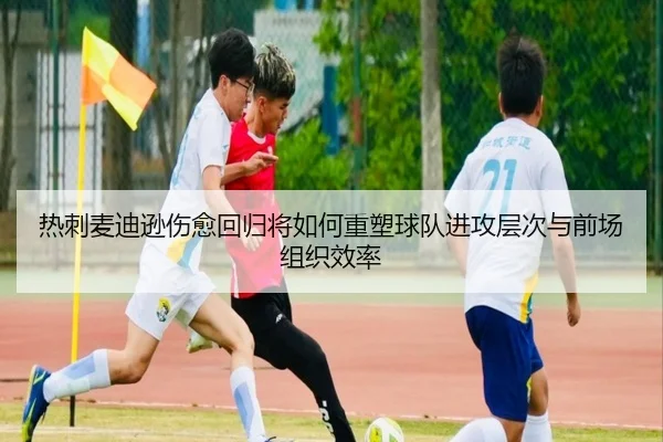 热刺麦迪逊伤愈回归将如何重塑球队进攻层次与前场组织效率