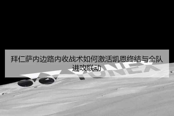 拜仁萨内边路内收战术如何激活凯恩终结与全队进攻联动