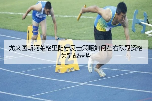 尤文图斯阿莱格里防守反击策略如何左右欧冠资格关键战走势