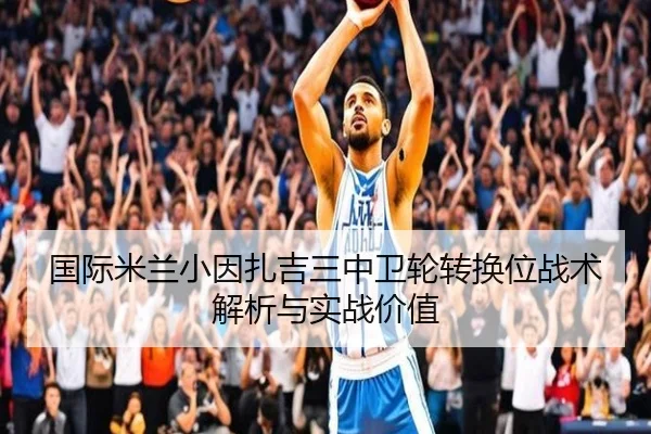 国际米兰小因扎吉三中卫轮转换位战术解析与实战价值