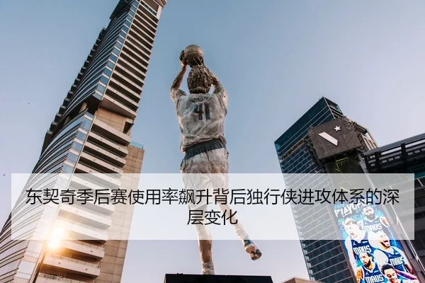东契奇季后赛使用率飙升背后独行侠进攻体系的深层变化