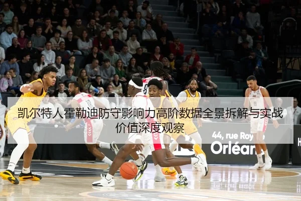 凯尔特人霍勒迪防守影响力高阶数据全景拆解与实战价值深度观察