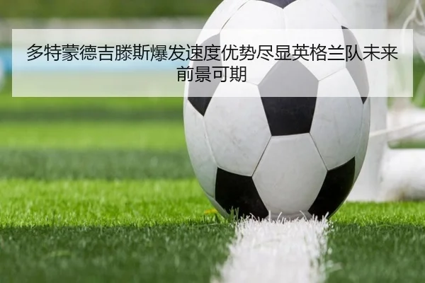 多特蒙德吉滕斯爆发速度优势尽显英格兰队未来前景可期