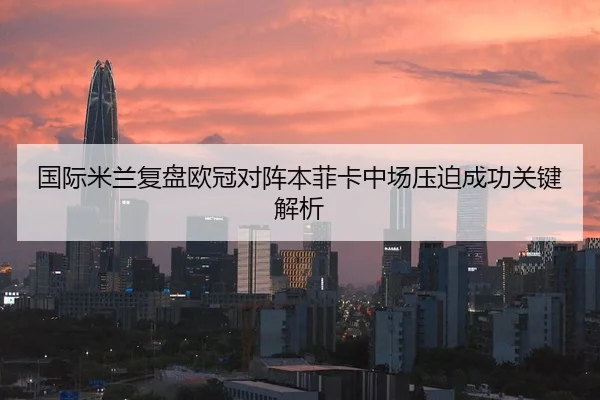 国际米兰复盘欧冠对阵本菲卡中场压迫成功关键解析
