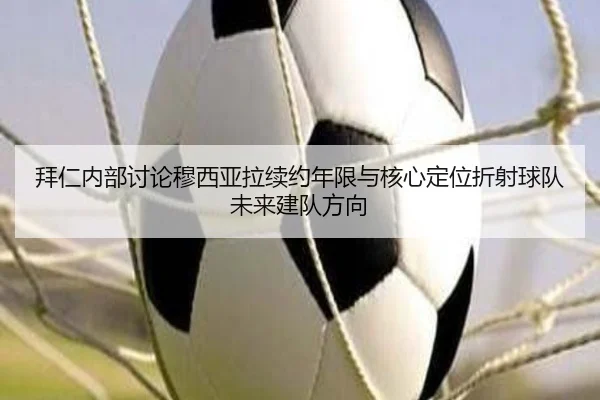 拜仁内部讨论穆西亚拉续约年限与核心定位折射球队未来建队方向
