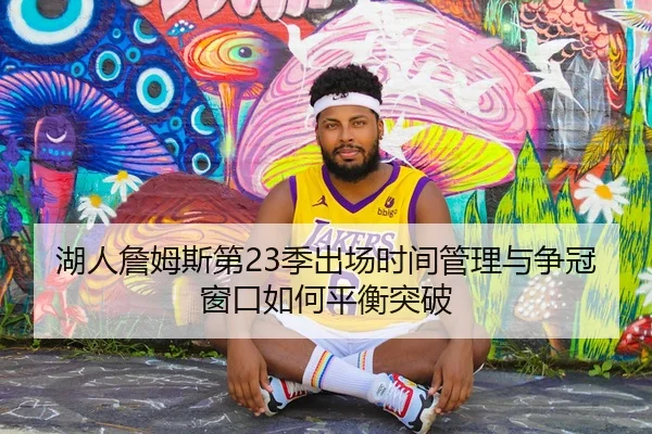 湖人詹姆斯第23季出场时间管理与争冠窗口如何平衡突破