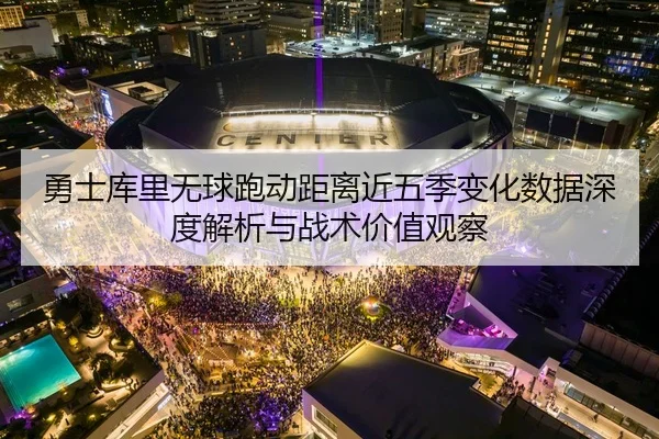 勇士库里无球跑动距离近五季变化数据深度解析与战术价值观察