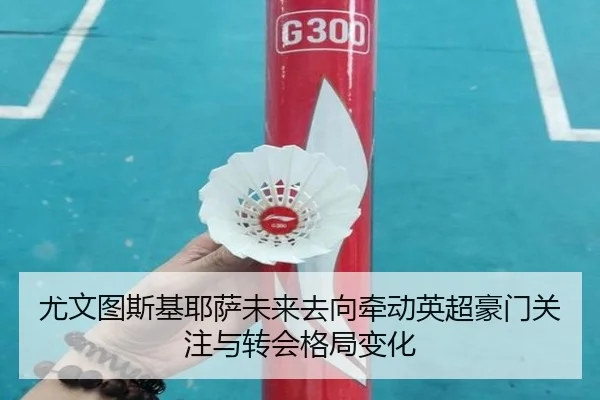 尤文图斯基耶萨未来去向牵动英超豪门关注与转会格局变化