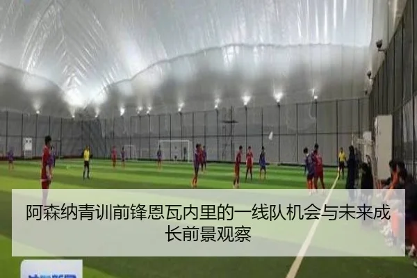 阿森纳青训前锋恩瓦内里的一线队机会与未来成长前景观察