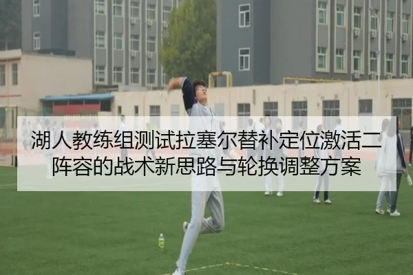湖人教练组测试拉塞尔替补定位激活二阵容的战术新思路与轮换调整方案