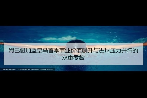 姆巴佩加盟皇马首季商业价值飙升与进球压力并行的双重考验