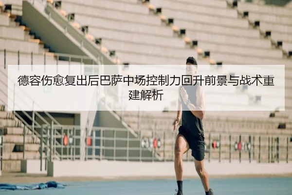德容伤愈复出后巴萨中场控制力回升前景与战术重建解析