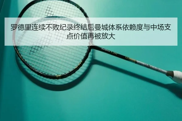 罗德里连续不败纪录终结后曼城体系依赖度与中场支点价值再被放大