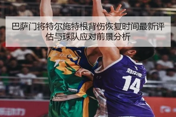 巴萨门将特尔施特根背伤恢复时间最新评估与球队应对前景分析