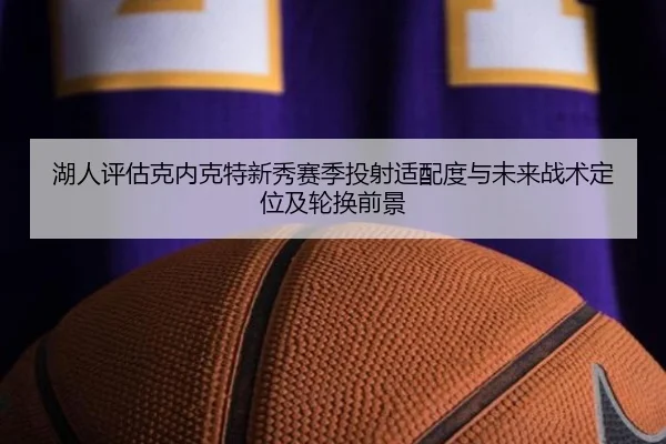 湖人评估克内克特新秀赛季投射适配度与未来战术定位及轮换前景
