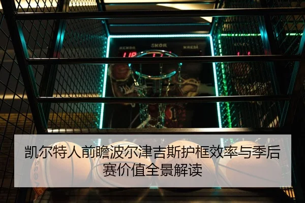 凯尔特人前瞻波尔津吉斯护框效率与季后赛价值全景解读