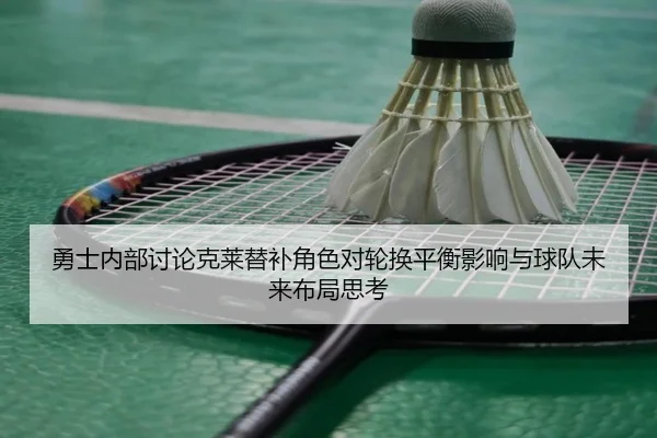 勇士内部讨论克莱替补角色对轮换平衡影响与球队未来布局思考