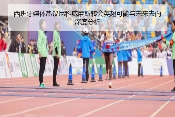 西班牙媒体热议尼科威廉斯转会英超可能与未来去向深度分析