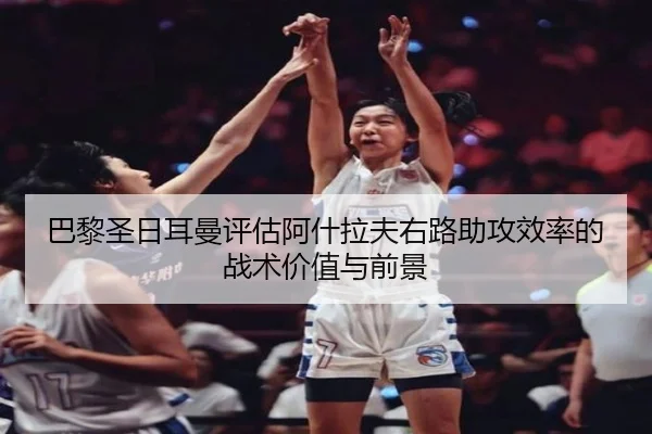 巴黎圣日耳曼评估阿什拉夫右路助攻效率的战术价值与前景