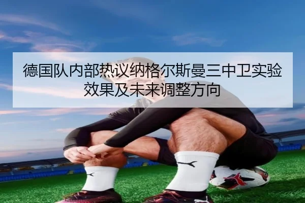德国队内部热议纳格尔斯曼三中卫实验效果及未来调整方向