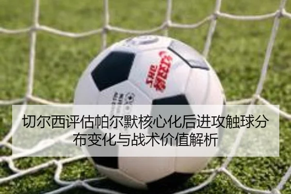 切尔西评估帕尔默核心化后进攻触球分布变化与战术价值解析