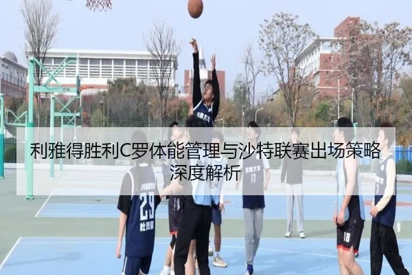 利雅得胜利C罗体能管理与沙特联赛出场策略深度解析