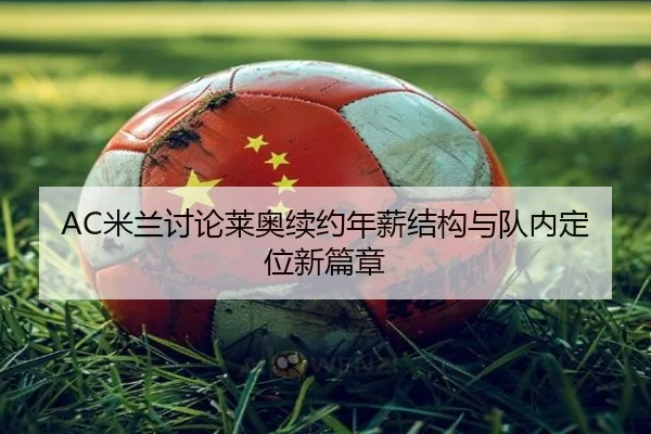 AC米兰讨论莱奥续约年薪结构与队内定位新篇章
