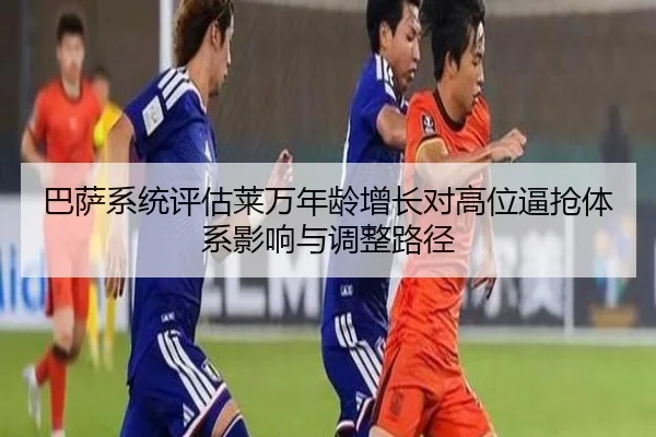 巴萨系统评估莱万年龄增长对高位逼抢体系影响与调整路径