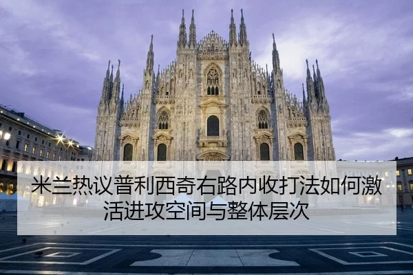米兰热议普利西奇右路内收打法如何激活进攻空间与整体层次