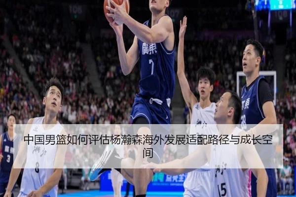 中国男篮如何评估杨瀚森海外发展适配路径与成长空间