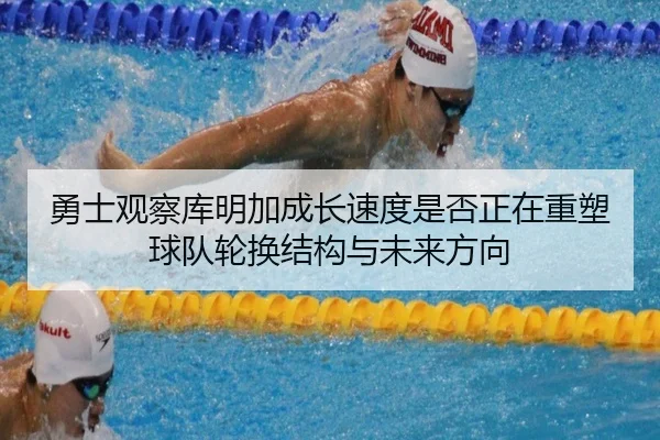 勇士观察库明加成长速度是否正在重塑球队轮换结构与未来方向