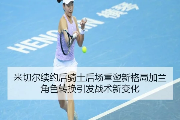 米切尔续约后骑士后场重塑新格局加兰角色转换引发战术新变化