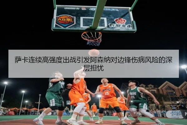 萨卡连续高强度出战引发阿森纳对边锋伤病风险的深层担忧
