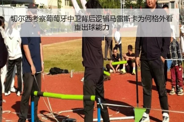 切尔西考察葡萄牙中卫背后逻辑马雷斯卡为何格外看重出球能力